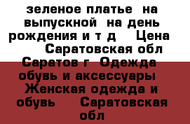 зеленое платье, на выпускной, на день рождения и т.д. › Цена ­ 650 - Саратовская обл., Саратов г. Одежда, обувь и аксессуары » Женская одежда и обувь   . Саратовская обл.